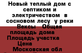 Новый теплый дом с септиком и электричеством, в сосновом лесу, у реки Вексы › Общая площадь дома ­ 80 › Площадь участка ­ 8 › Цена ­ 1 600 000 - Московская обл., Сергиево-Посадский р-н, Сергиев Посад г. Недвижимость » Дома, коттеджи, дачи продажа   . Московская обл.